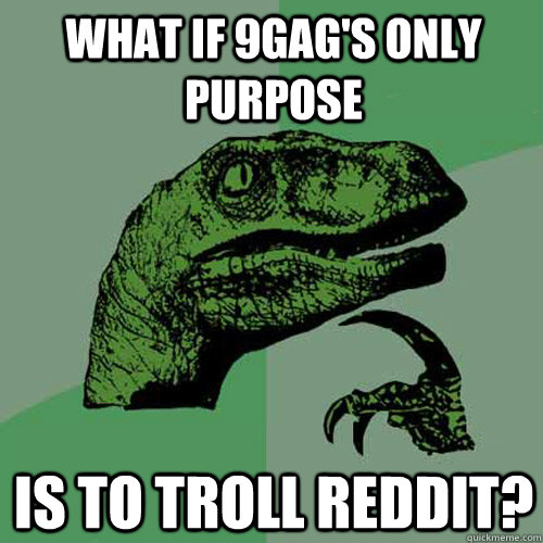 What if 9gag's only purpose is to troll reddit?  Philosoraptor