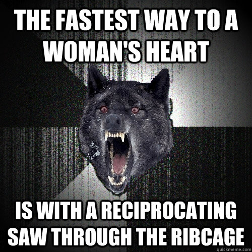 The fastest way to a woman's heart is with a reciprocating saw through the ribcage - The fastest way to a woman's heart is with a reciprocating saw through the ribcage  Misc