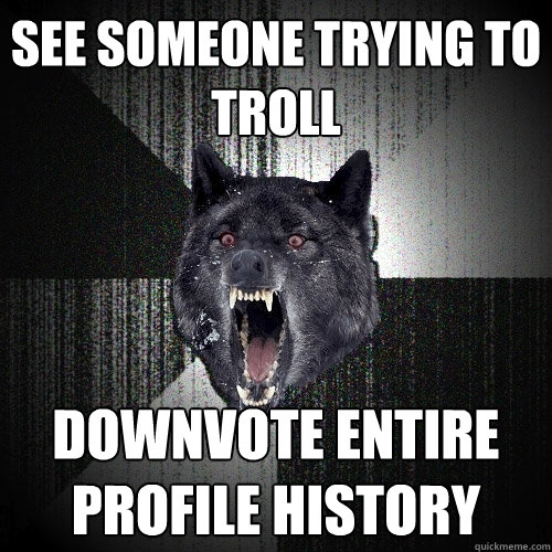 See someone trying to troll downvote entire profile history  Insanity Wolf