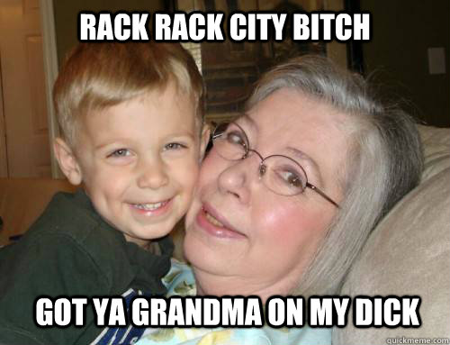 Got ya grandma on my dick Rack Rack City Bitch  