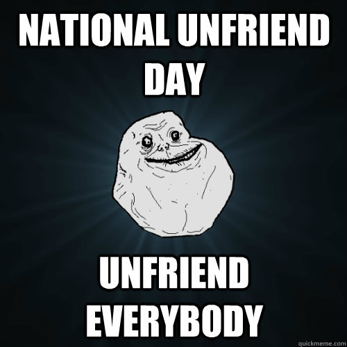 National Unfriend Day Unfriend everybody - National Unfriend Day Unfriend everybody  Forever Alone