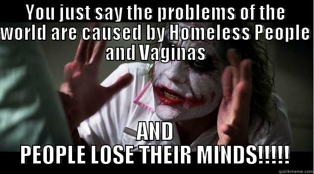 YOU JUST SAY THE PROBLEMS OF THE WORLD ARE CAUSED BY HOMELESS PEOPLE AND VAGINAS AND PEOPLE LOSE THEIR MINDS!!!!! Joker Mind Loss