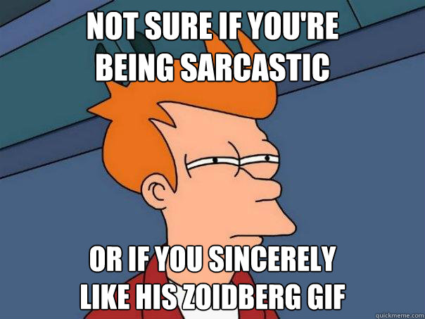 Not sure if you're 
BEING SARCASTIC OR IF YOU SINCERELY 
LIKE HIS ZOIDBERG GIF  Futurama Fry