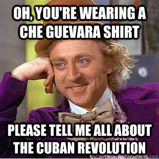 Oh, you're wearing a che guevara shirt Please tell me all about the Cuban Revolution - Oh, you're wearing a che guevara shirt Please tell me all about the Cuban Revolution  Condescending Wonka