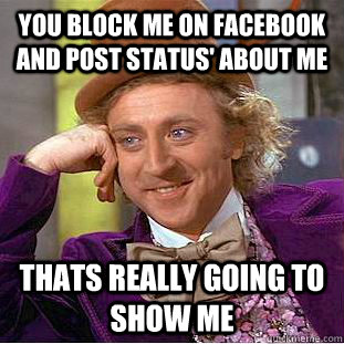 you block me on facebook and post status' about me  thats really going to show me  Condescending Wonka