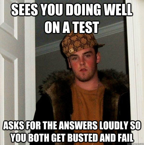 Sees you doing well on a test Asks for the answers loudly so you both get busted and fail  Scumbag Steve