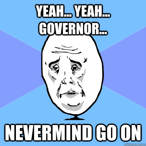 Yeah... yeah... Governor... nevermind go on  Okay Guy