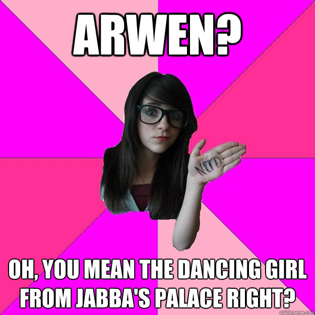 Arwen? oh, you mean the dancing girl from jabba's palace right?  Idiot Nerd Girl