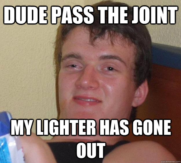 Dude pass the joint my lighter has gone out - Dude pass the joint my lighter has gone out  10 Guy