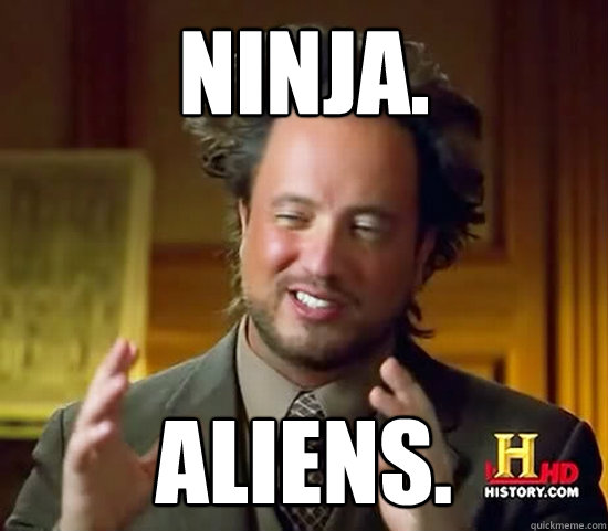 ninja. aliens.  Ancient Aliens