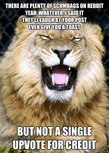 There are plenty of scumbags on Reddit
Yeah, whatever, I said it
They'll laugh at your post
Even give you a toast But not a single upvote for credit  Limerick Lion