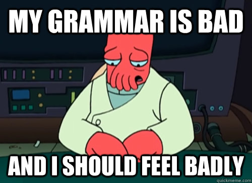 My grammar is bad and i should feel badly  sad zoidberg