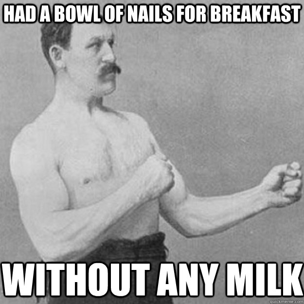 Had a bowl of nails for breakfast without any milk  overly manly man