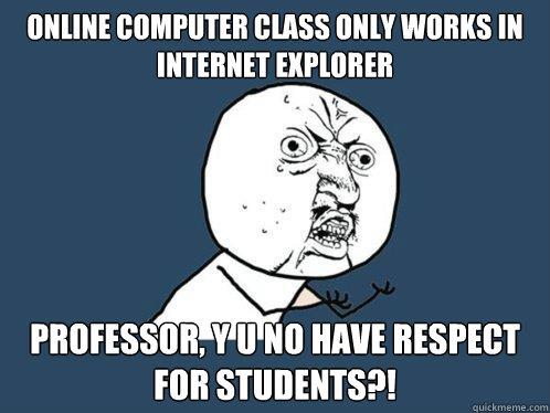 online computer class only works in internet explorer professor, y u no have respect for students?!  Y U No