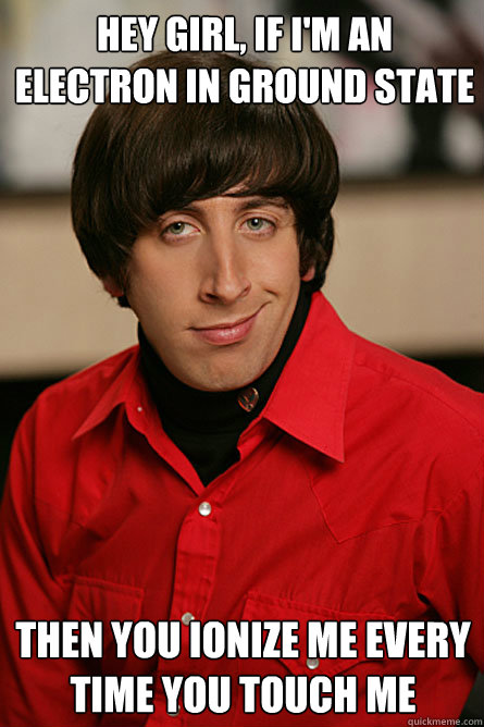 HEY GIRL, If I'm an electron in ground state then you Ionize me every time you touch me  Pickup Line Scientist