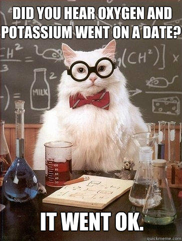  Did you hear oxygen and potassium went on a date? It went ok.  