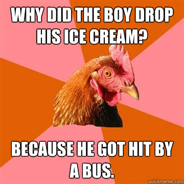 Why did the boy drop his ice cream? Because he got hit by a bus.  Anti-Joke Chicken