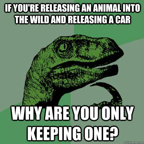 If you're releasing an animal into the wild and releasing a car Why are you only keeping one?  Philosoraptor