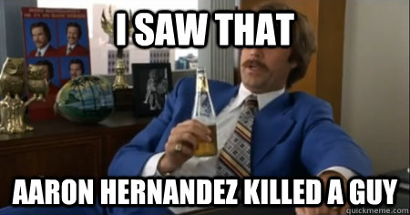 I SAW THAT AARON HERNANDEZ KILLED A GUY  anchorman escalate