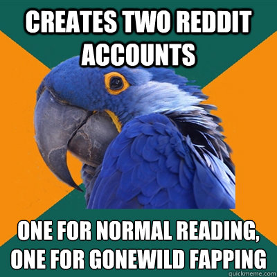 Creates two reddit accounts One for normal reading,
one for gonewild fapping  Paranoid Parrot