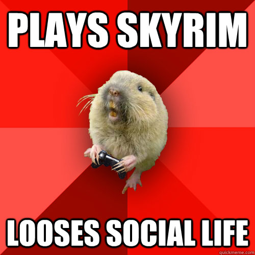 Plays Skyrim Looses social life  Gaming Gopher