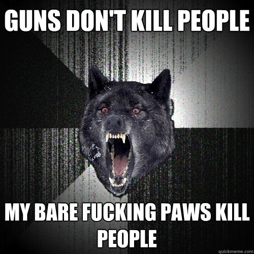 Guns don't kill people my bare fucking paws kill people  Insanity Wolf