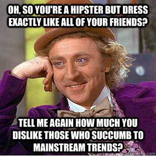 Oh, so you're a hipster but dress exactly like ALL of your friends? Tell me again how much you dislike those who succumb to mainstream trends? - Oh, so you're a hipster but dress exactly like ALL of your friends? Tell me again how much you dislike those who succumb to mainstream trends?  Condescending Wonka