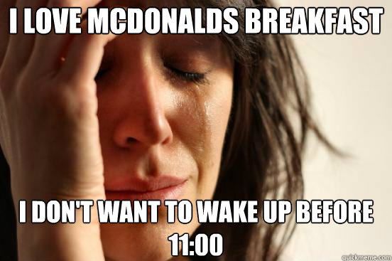 I love mcdonalds breakfast I don't want to wake up before 11:00  First World Problems