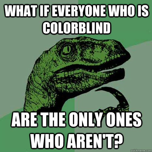 what if everyone who is colorblind are the only ones who aren't? - what if everyone who is colorblind are the only ones who aren't?  Philosoraptor