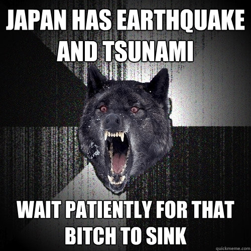 Japan has earthquake and tsunami wait patiently for that bitch to sink  Insanity Wolf