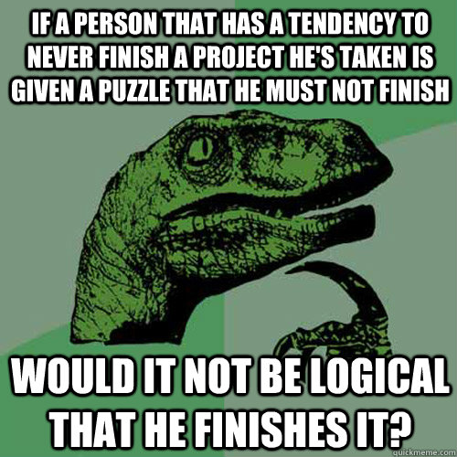 If a person that has a tendency to never finish a project he's taken is given a puzzle that he must not finish would it not be logical that he finishes it?  Philosoraptor