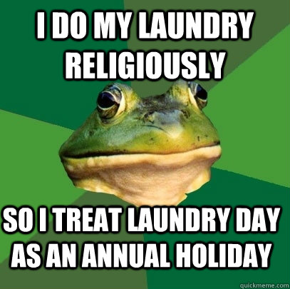 i do my laundry religiously   so i treat laundry day as an annual holiday  - i do my laundry religiously   so i treat laundry day as an annual holiday   Foul Bachelor Frog