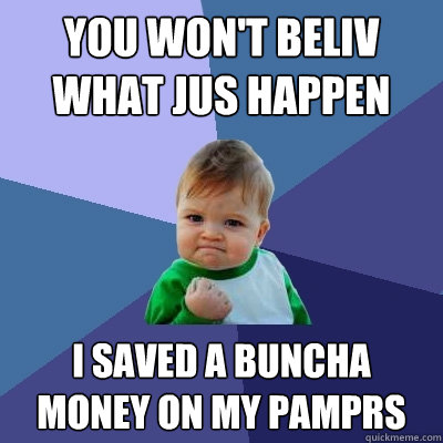 you won't beliv what jus happen i saved a buncha money on my pamprs  Success Kid