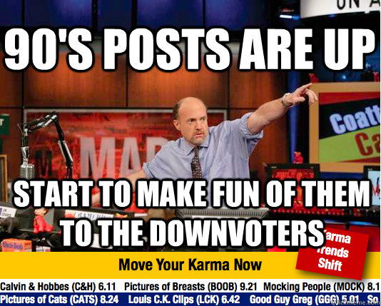 90's posts are up start to make fun of them to the downvoters  Mad Karma with Jim Cramer