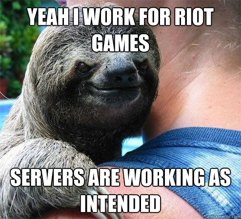 Yeah I work for Riot Games Servers are working as intended
  Suspiciously Evil Sloth