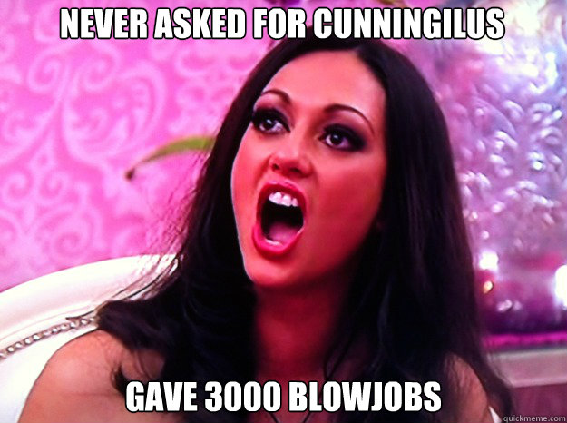 never asked for cunningilus gave 3000 blowjobs  Feminist Nazi