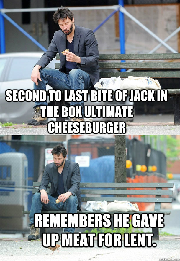 Second to last bite of Jack in the Box Ultimate Cheeseburger Remembers he gave up meat for Lent.  Sad Keanu