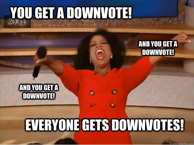 You get a downvote! everyone gets downvotes! and you get a downvote! and you get a downvote!  oprah you get a car