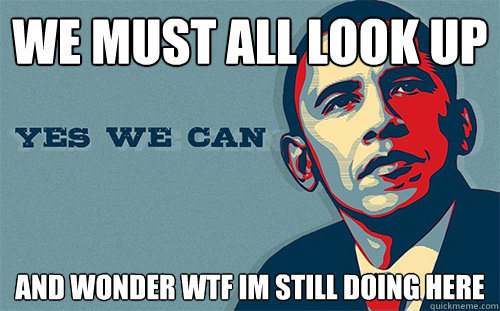 We must all look up And wonder WTF im still doing here  Scumbag Obama