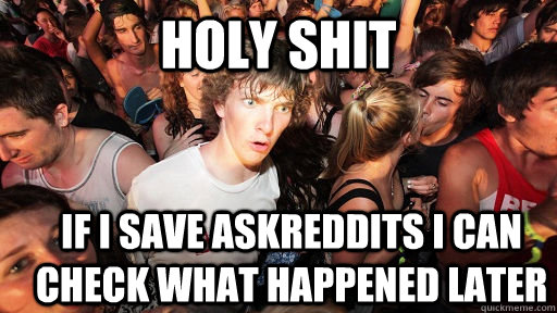 Holy shit if i save askreddits i can check what happened later  Sudden Clarity Clarence