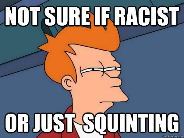 NOT SURE IF RACIST OR JUST  SQUINTING  Futurama Fry