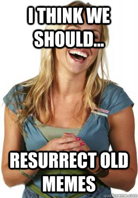 I think we should... Resurrect old memes - I think we should... Resurrect old memes  Friend Zone Fiona