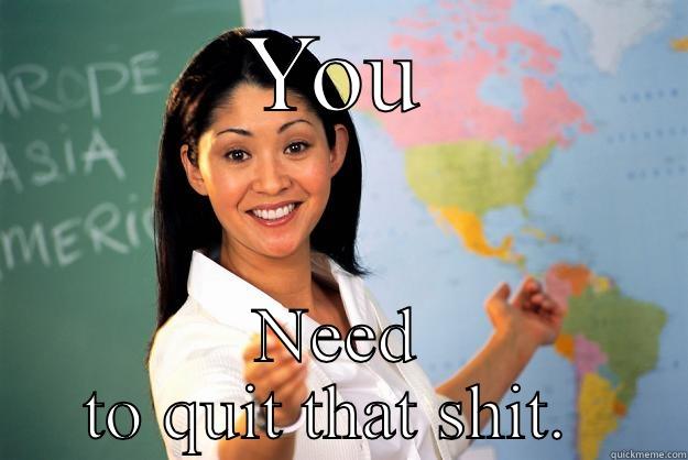 Come get it - YOU NEED TO QUIT THAT SHIT.  Unhelpful High School Teacher