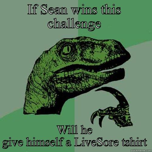 IF SEAN WINS THIS CHALLENGE WILL HE GIVE HIMSELF A LIVESORE TSHIRT Philosoraptor