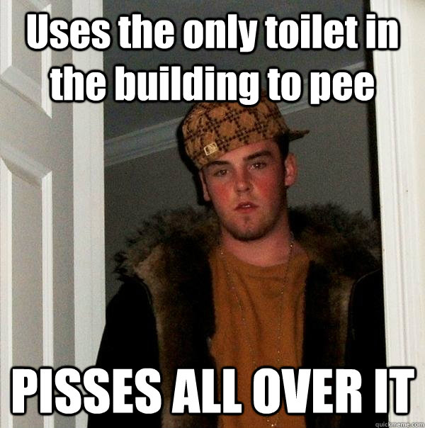 Uses the only toilet in the building to pee PISSES ALL OVER IT  Scumbag Steve