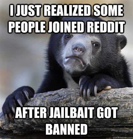 I just realized some people joined reddit After Jailbait got banned  Confession Bear