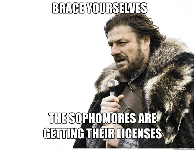 Brace yourselves
 The sophomores are getting their licenses   Imminent Ned