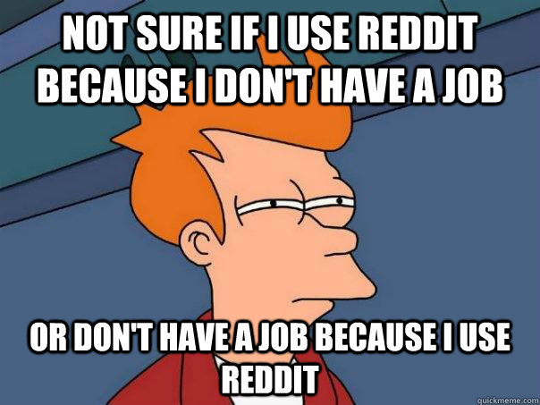 Not sure if i use reddit because I don't have a job Or don't have a job because I use reddit  Futurama Fry