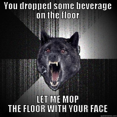 YOU DROPPED SOME BEVERAGE ON THE FLOOR LET ME MOP THE FLOOR WITH YOUR FACE Insanity Wolf