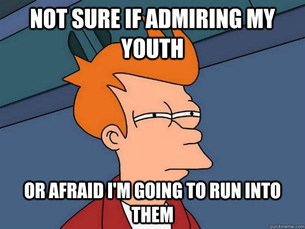 Not sure if admiring my youth Or afraid I'm going to run into them - Not sure if admiring my youth Or afraid I'm going to run into them  Futurama Fry